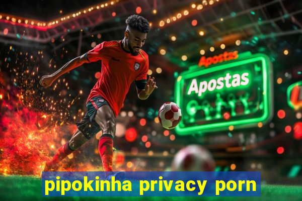 pipokinha privacy porn